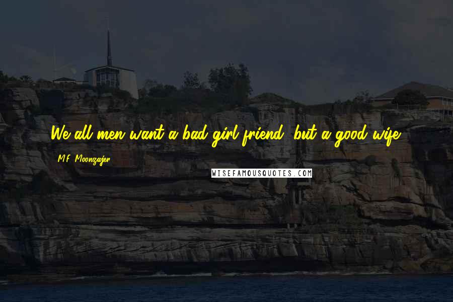 M.F. Moonzajer Quotes: We all men want a bad girl friend, but a good wife.