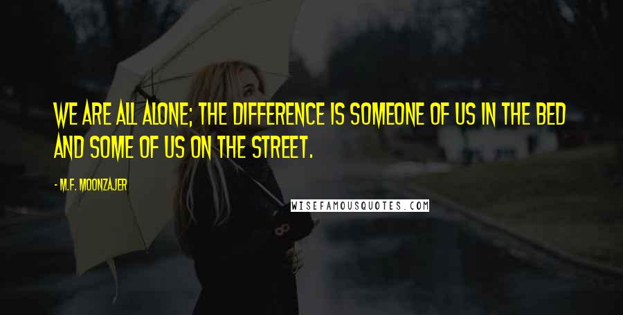 M.F. Moonzajer Quotes: We are all alone; the difference is someone of us in the bed and some of us on the street.