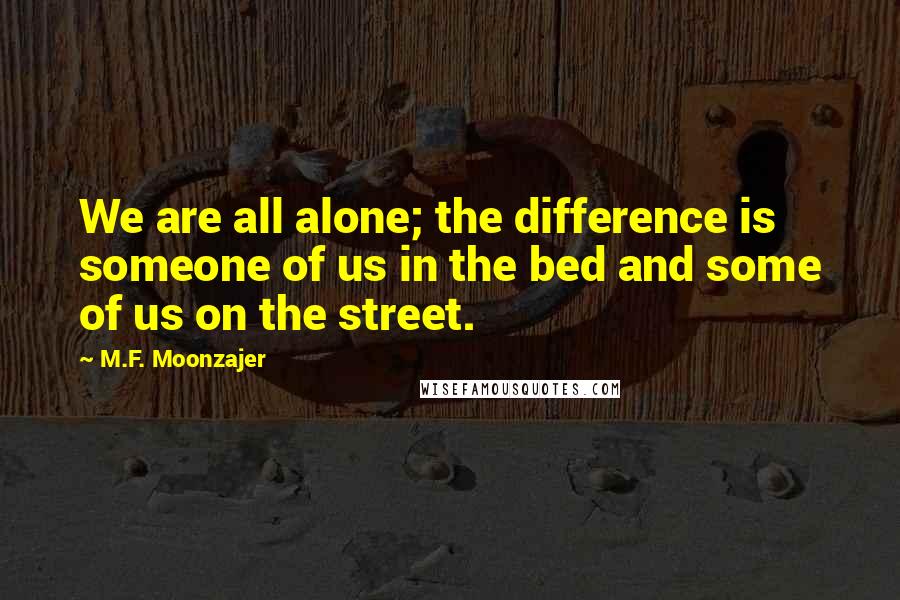 M.F. Moonzajer Quotes: We are all alone; the difference is someone of us in the bed and some of us on the street.