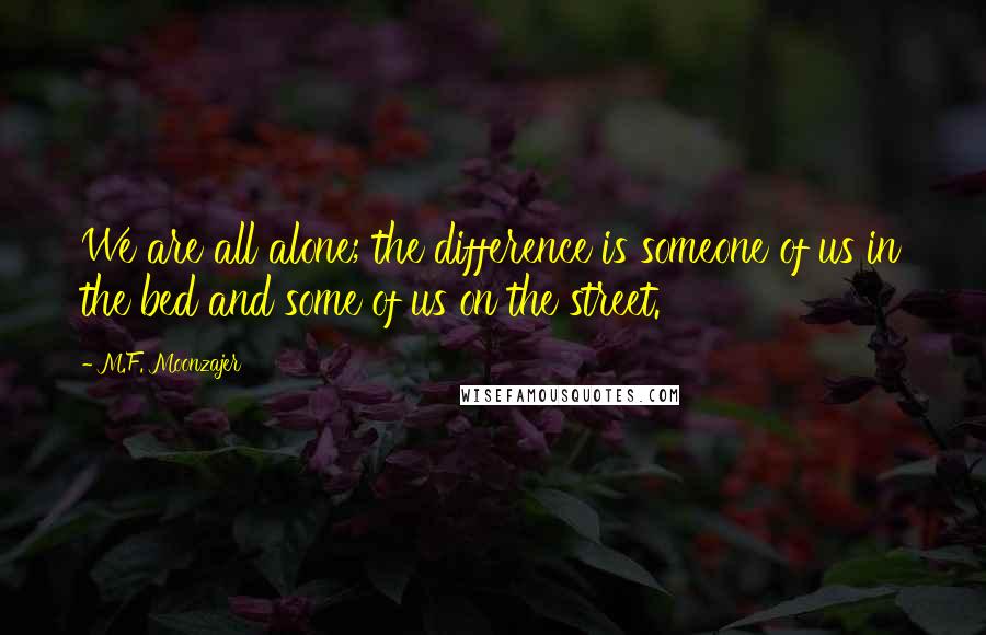 M.F. Moonzajer Quotes: We are all alone; the difference is someone of us in the bed and some of us on the street.