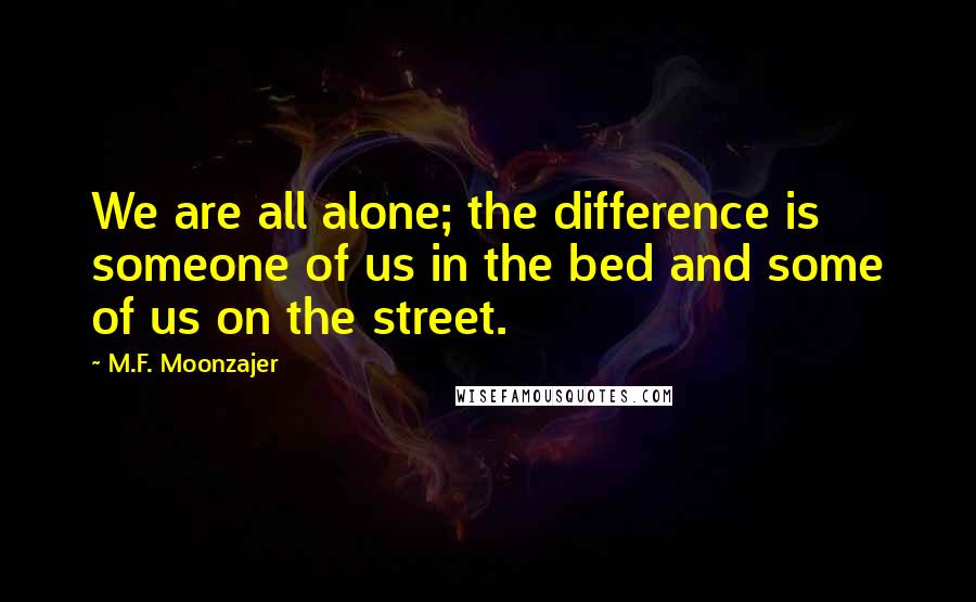 M.F. Moonzajer Quotes: We are all alone; the difference is someone of us in the bed and some of us on the street.