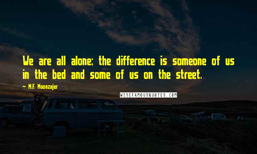 M.F. Moonzajer Quotes: We are all alone; the difference is someone of us in the bed and some of us on the street.