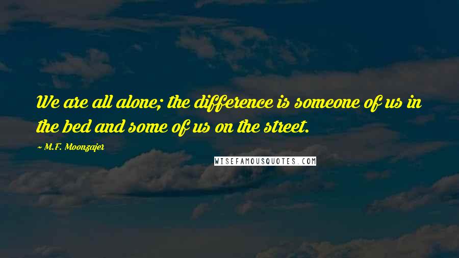 M.F. Moonzajer Quotes: We are all alone; the difference is someone of us in the bed and some of us on the street.