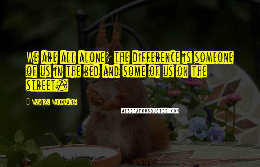 M.F. Moonzajer Quotes: We are all alone; the difference is someone of us in the bed and some of us on the street.