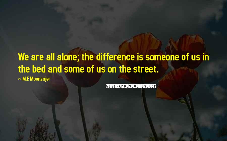 M.F. Moonzajer Quotes: We are all alone; the difference is someone of us in the bed and some of us on the street.