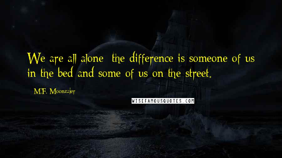 M.F. Moonzajer Quotes: We are all alone; the difference is someone of us in the bed and some of us on the street.