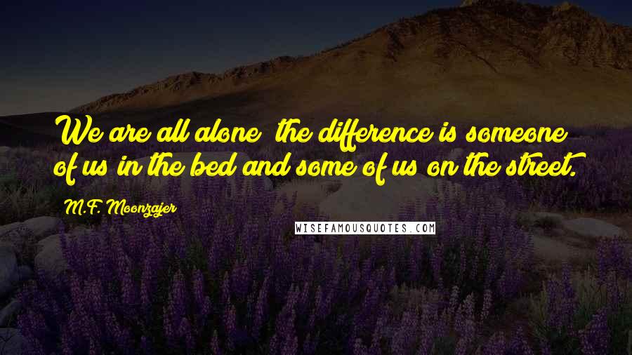 M.F. Moonzajer Quotes: We are all alone; the difference is someone of us in the bed and some of us on the street.