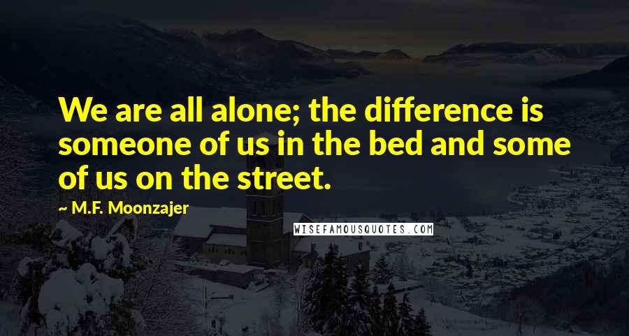 M.F. Moonzajer Quotes: We are all alone; the difference is someone of us in the bed and some of us on the street.