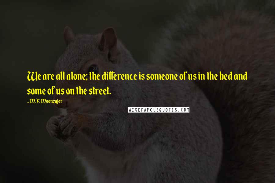 M.F. Moonzajer Quotes: We are all alone; the difference is someone of us in the bed and some of us on the street.