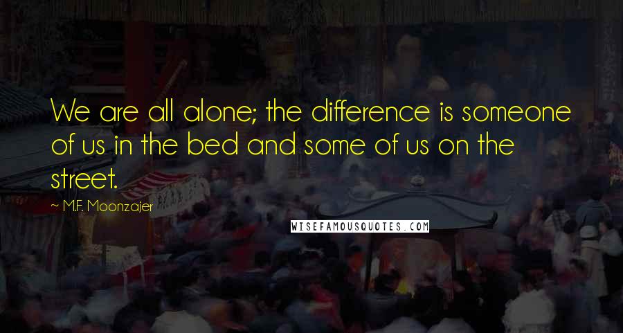 M.F. Moonzajer Quotes: We are all alone; the difference is someone of us in the bed and some of us on the street.
