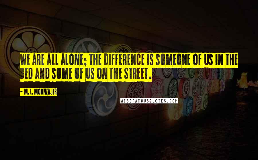 M.F. Moonzajer Quotes: We are all alone; the difference is someone of us in the bed and some of us on the street.