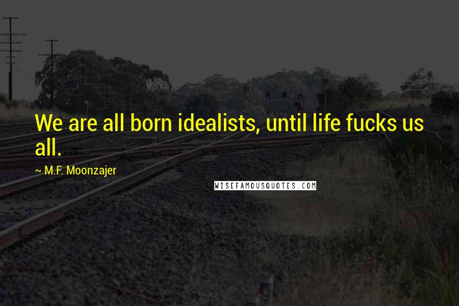M.F. Moonzajer Quotes: We are all born idealists, until life fucks us all.