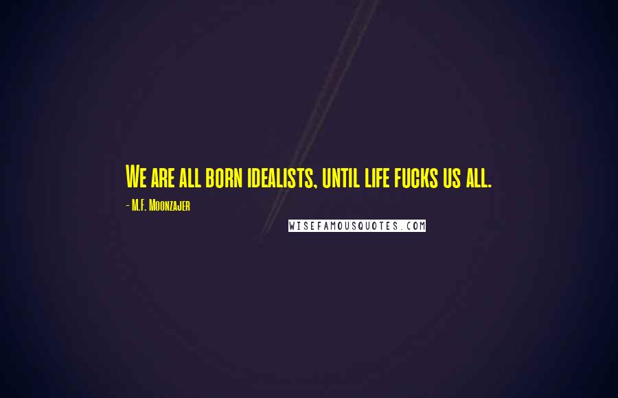 M.F. Moonzajer Quotes: We are all born idealists, until life fucks us all.