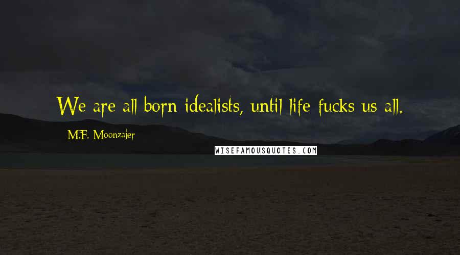 M.F. Moonzajer Quotes: We are all born idealists, until life fucks us all.