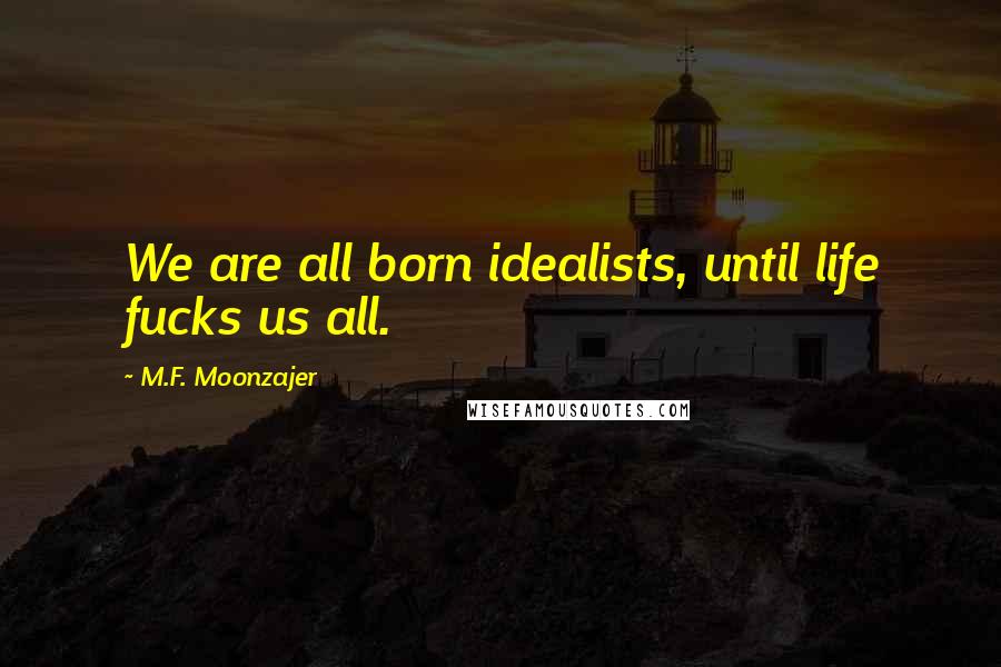 M.F. Moonzajer Quotes: We are all born idealists, until life fucks us all.