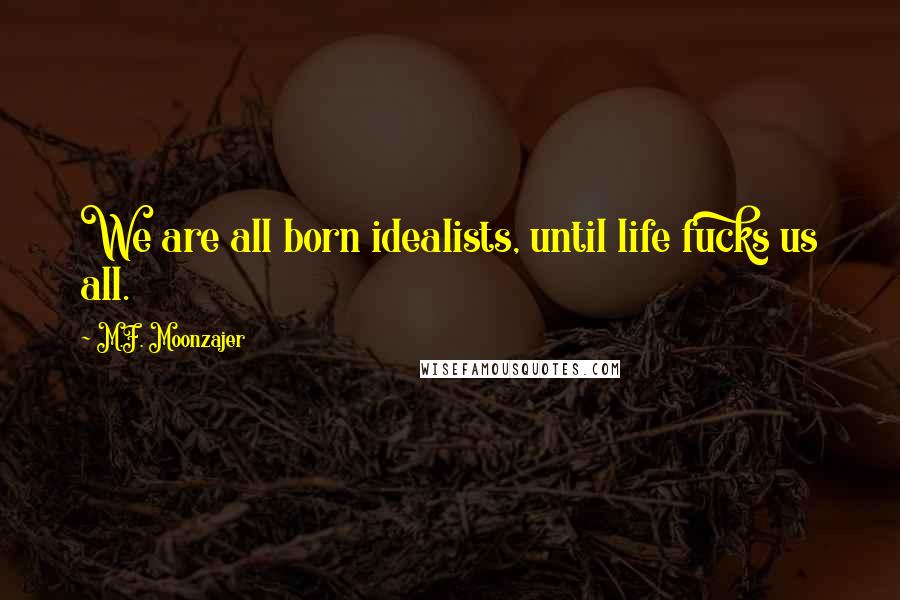 M.F. Moonzajer Quotes: We are all born idealists, until life fucks us all.