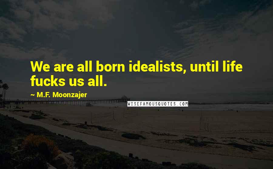 M.F. Moonzajer Quotes: We are all born idealists, until life fucks us all.