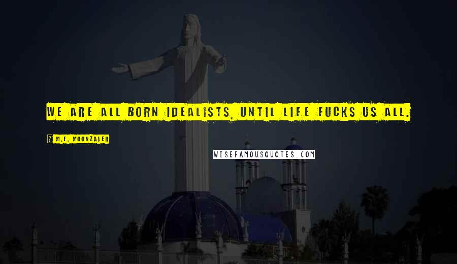 M.F. Moonzajer Quotes: We are all born idealists, until life fucks us all.