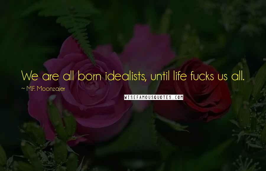 M.F. Moonzajer Quotes: We are all born idealists, until life fucks us all.