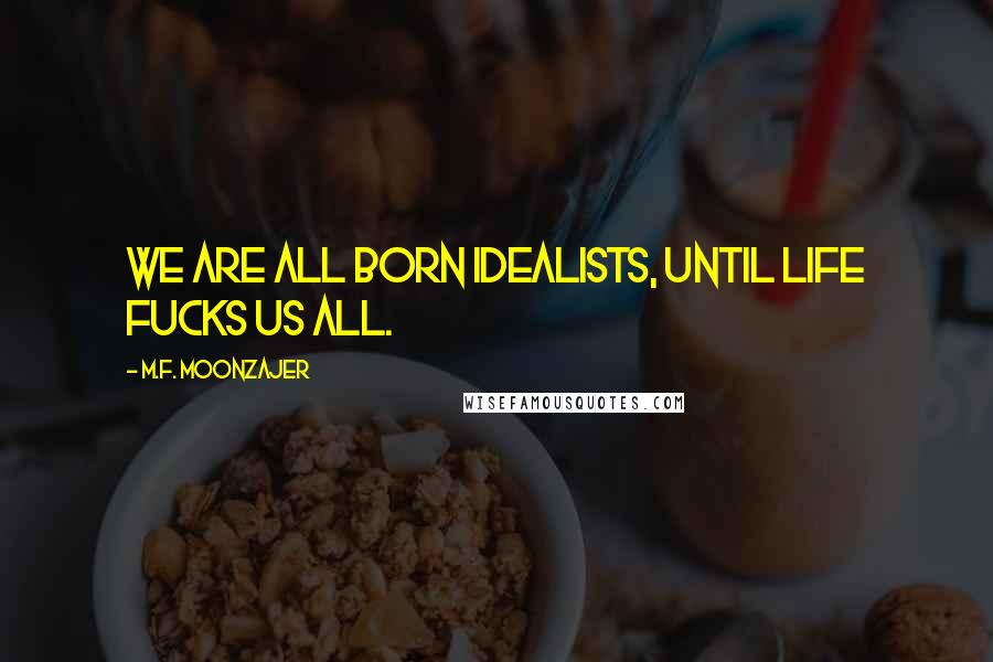 M.F. Moonzajer Quotes: We are all born idealists, until life fucks us all.