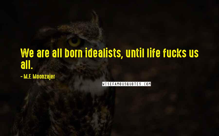 M.F. Moonzajer Quotes: We are all born idealists, until life fucks us all.