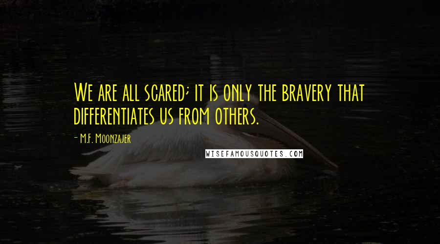 M.F. Moonzajer Quotes: We are all scared; it is only the bravery that differentiates us from others.