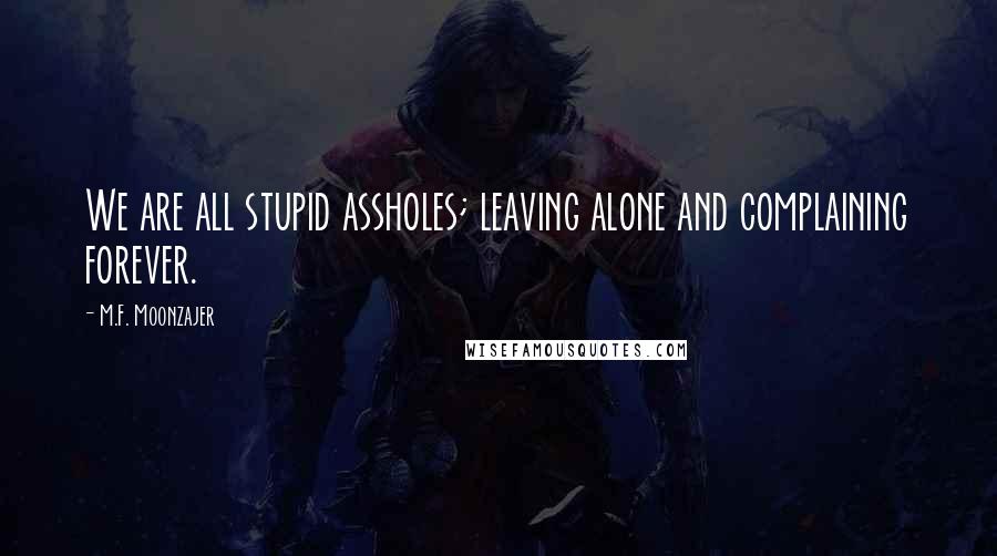 M.F. Moonzajer Quotes: We are all stupid assholes; leaving alone and complaining forever.