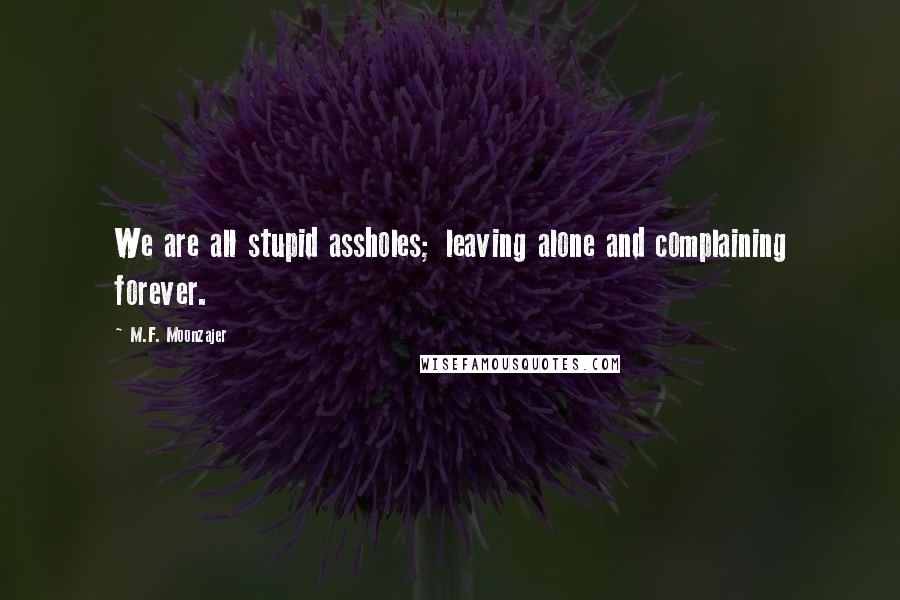 M.F. Moonzajer Quotes: We are all stupid assholes; leaving alone and complaining forever.