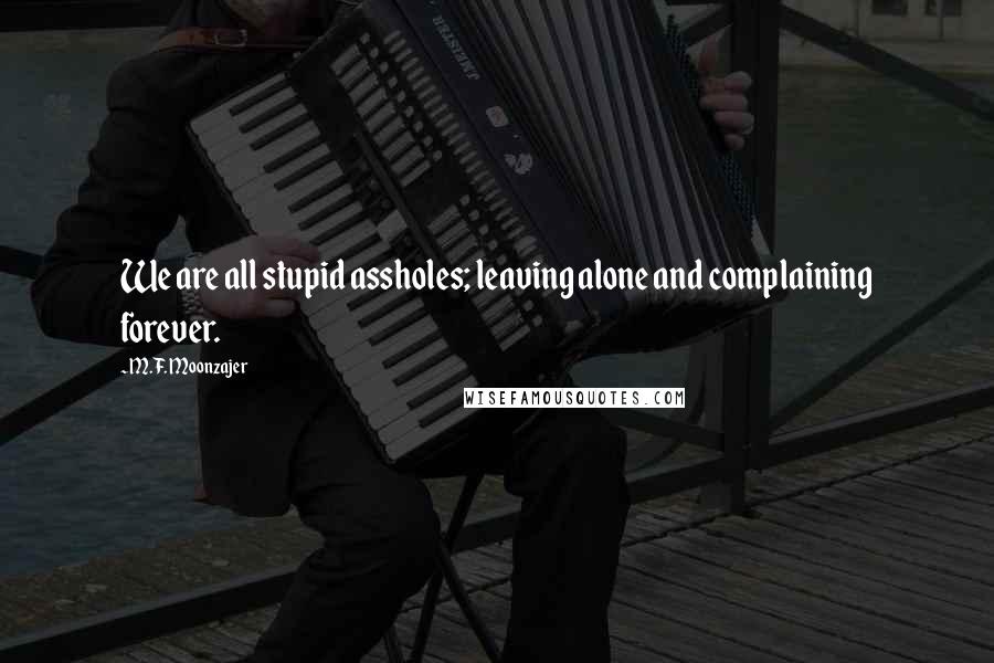 M.F. Moonzajer Quotes: We are all stupid assholes; leaving alone and complaining forever.