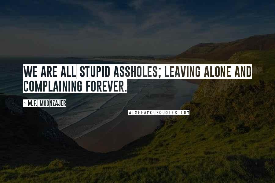 M.F. Moonzajer Quotes: We are all stupid assholes; leaving alone and complaining forever.