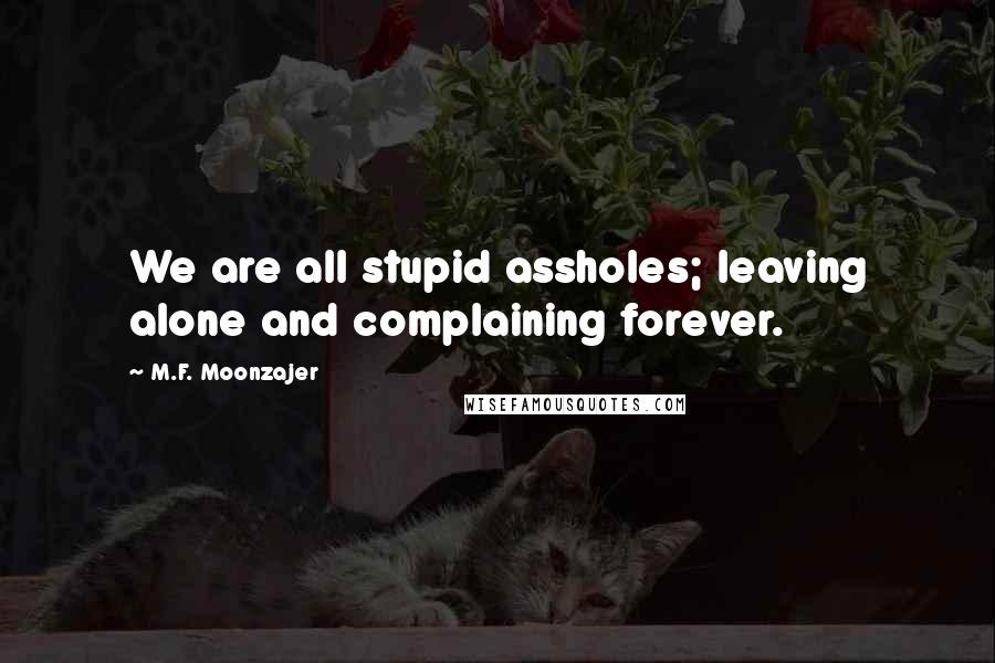 M.F. Moonzajer Quotes: We are all stupid assholes; leaving alone and complaining forever.