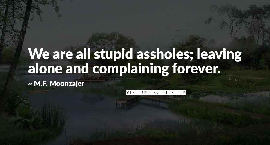 M.F. Moonzajer Quotes: We are all stupid assholes; leaving alone and complaining forever.