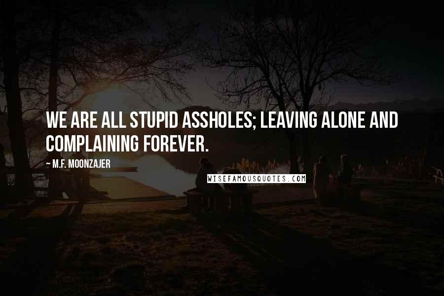 M.F. Moonzajer Quotes: We are all stupid assholes; leaving alone and complaining forever.