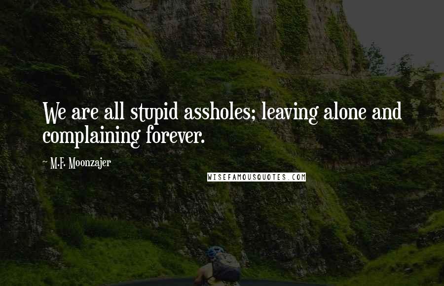 M.F. Moonzajer Quotes: We are all stupid assholes; leaving alone and complaining forever.