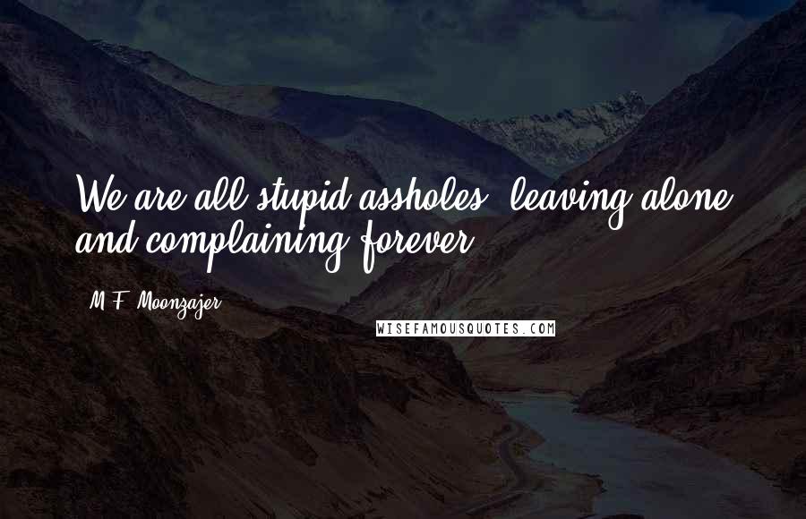 M.F. Moonzajer Quotes: We are all stupid assholes; leaving alone and complaining forever.