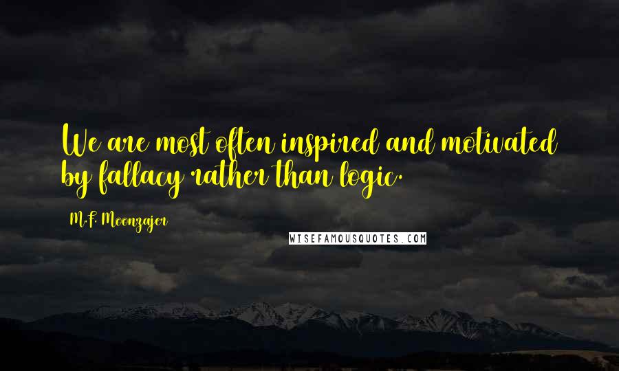 M.F. Moonzajer Quotes: We are most often inspired and motivated by fallacy rather than logic.