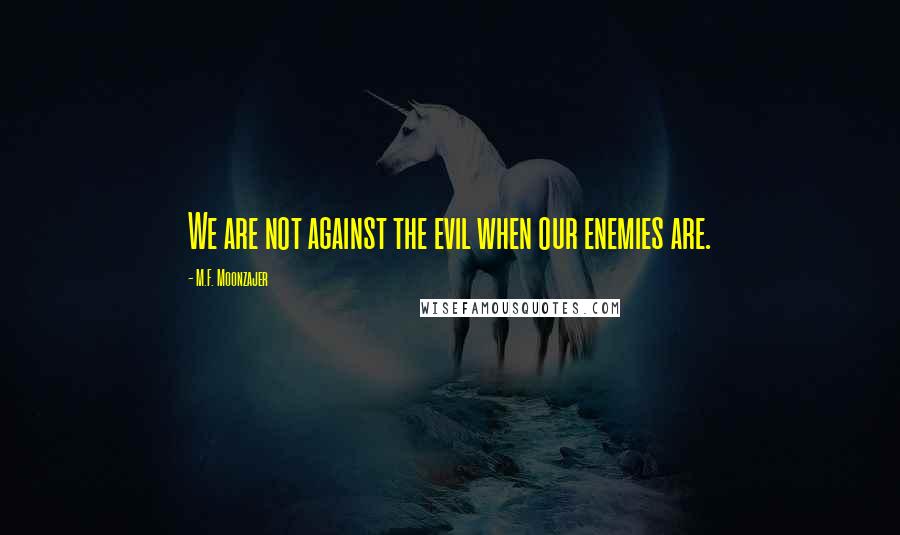 M.F. Moonzajer Quotes: We are not against the evil when our enemies are.