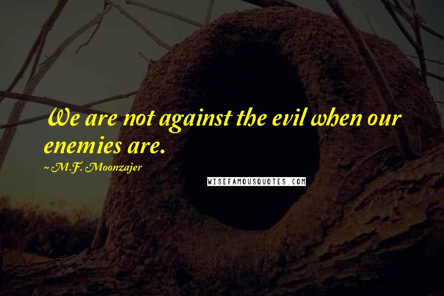 M.F. Moonzajer Quotes: We are not against the evil when our enemies are.