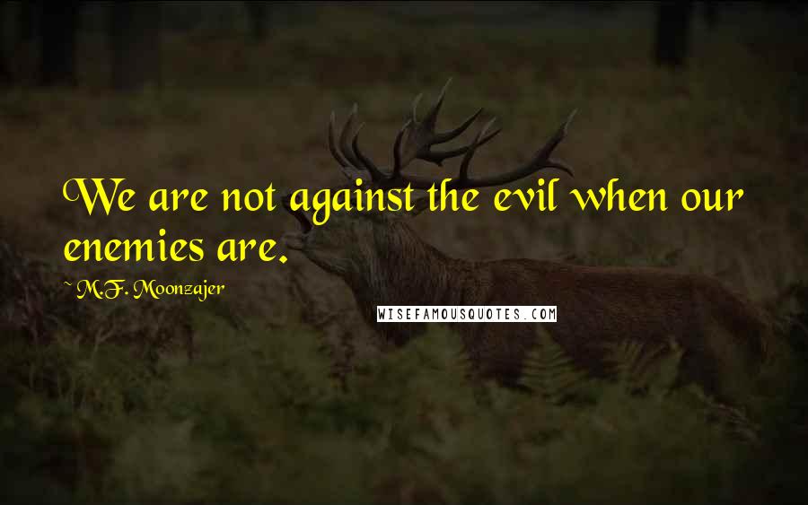 M.F. Moonzajer Quotes: We are not against the evil when our enemies are.