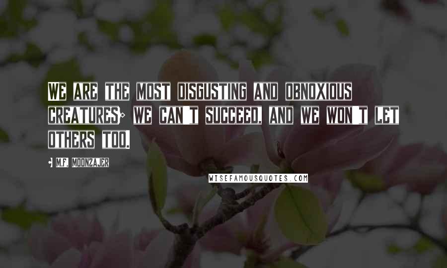 M.F. Moonzajer Quotes: We are the most disgusting and obnoxious creatures; we can't succeed, and we won't let others too.