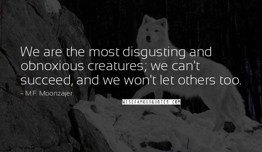 M.F. Moonzajer Quotes: We are the most disgusting and obnoxious creatures; we can't succeed, and we won't let others too.
