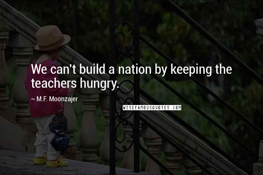 M.F. Moonzajer Quotes: We can't build a nation by keeping the teachers hungry.