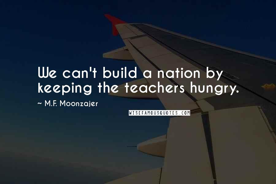 M.F. Moonzajer Quotes: We can't build a nation by keeping the teachers hungry.