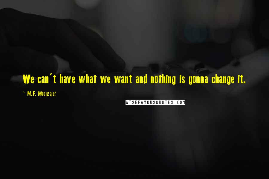 M.F. Moonzajer Quotes: We can't have what we want and nothing is gonna change it.