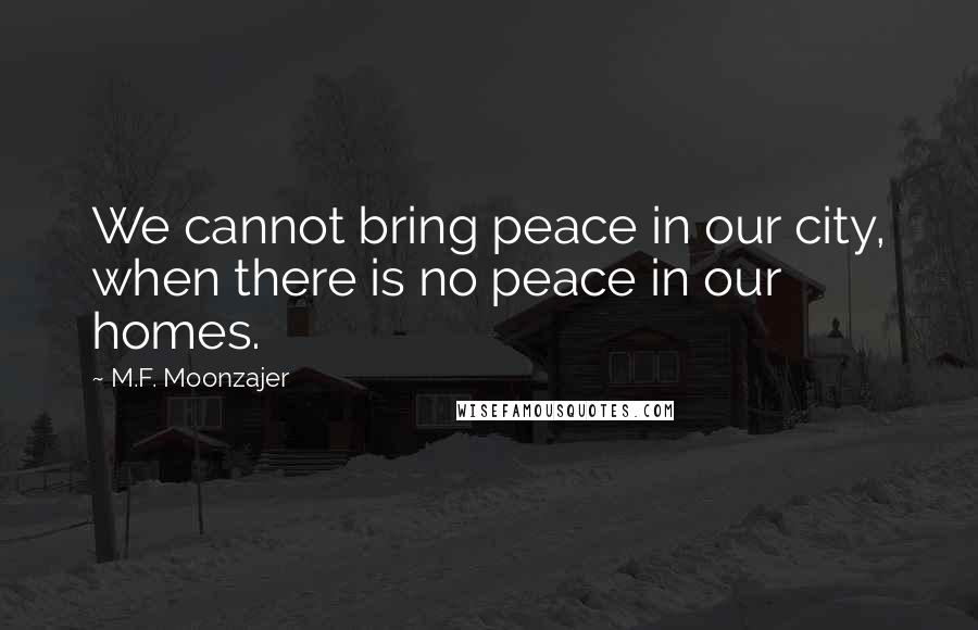 M.F. Moonzajer Quotes: We cannot bring peace in our city, when there is no peace in our homes.