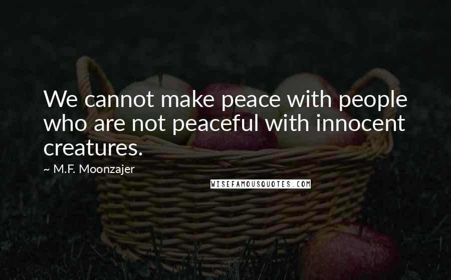 M.F. Moonzajer Quotes: We cannot make peace with people who are not peaceful with innocent creatures.