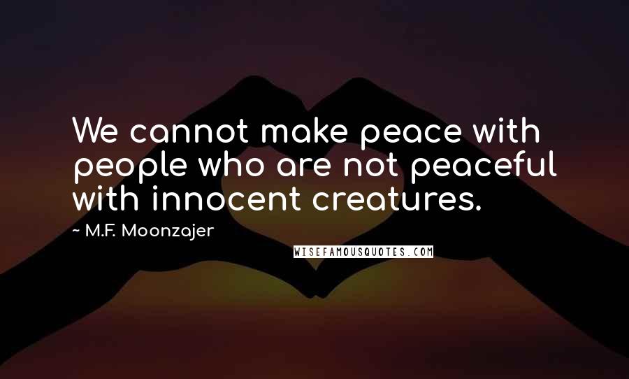 M.F. Moonzajer Quotes: We cannot make peace with people who are not peaceful with innocent creatures.