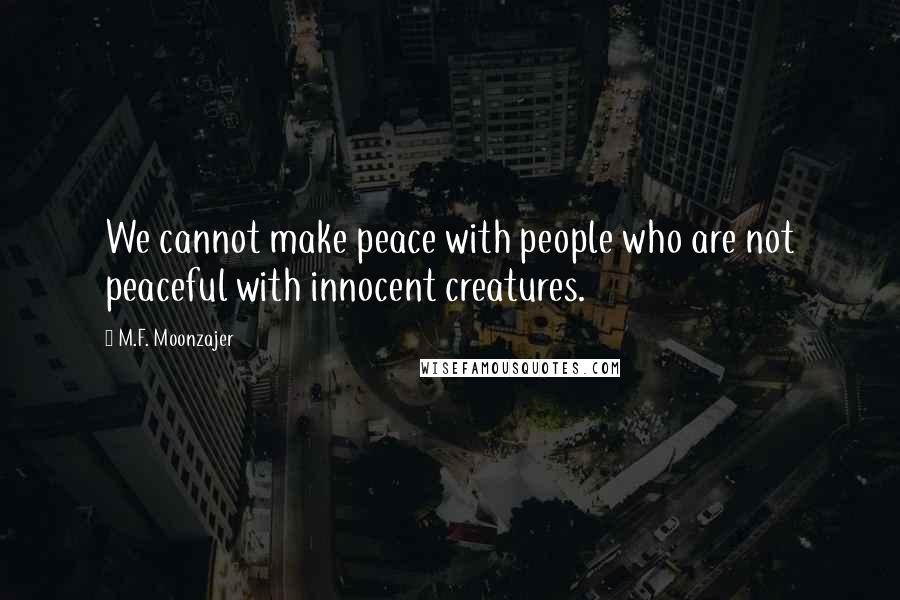 M.F. Moonzajer Quotes: We cannot make peace with people who are not peaceful with innocent creatures.