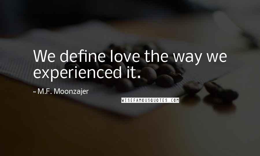 M.F. Moonzajer Quotes: We define love the way we experienced it.