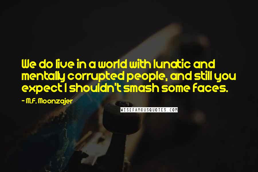 M.F. Moonzajer Quotes: We do live in a world with lunatic and mentally corrupted people, and still you expect I shouldn't smash some faces.
